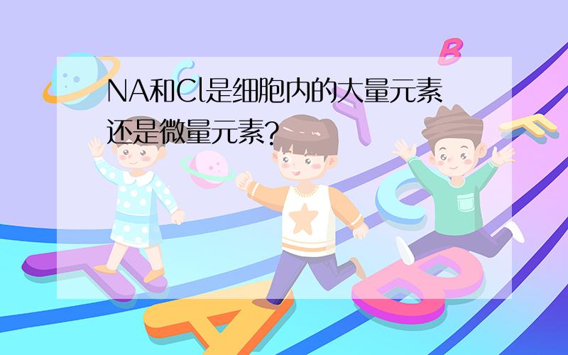 NA和Cl是细胞内的大量元素还是微量元素?