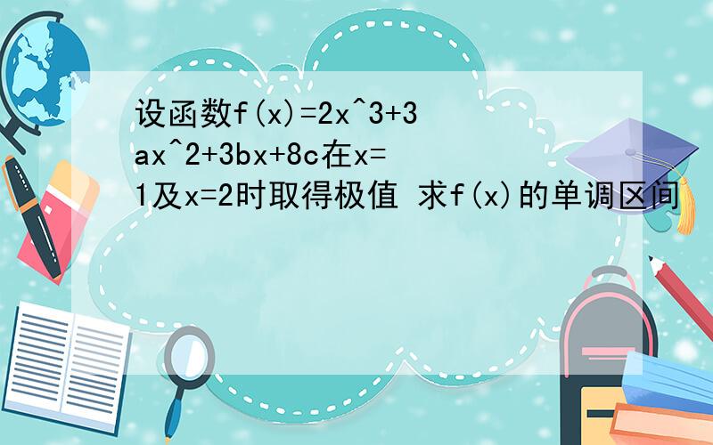 设函数f(x)=2x^3+3ax^2+3bx+8c在x=1及x=2时取得极值 求f(x)的单调区间