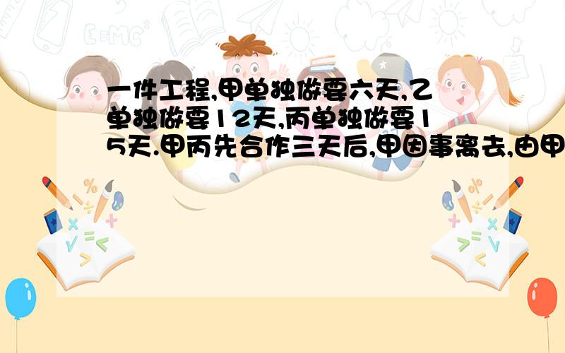 一件工程,甲单独做要六天,乙单独做要12天,丙单独做要15天.甲丙先合作三天后,甲因事离去,由甲和丙继续合作.问还需几天