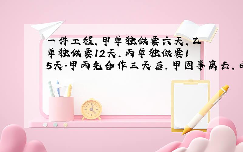 一件工程,甲单独做要六天,乙单独做要12天,丙单独做要15天.甲丙先合作三天后,甲因事离去,由乙和丙继续合作.问还需几天