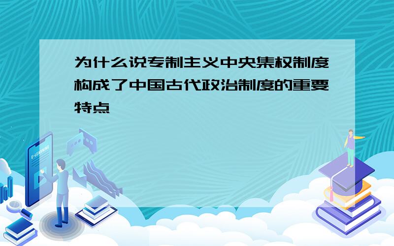 为什么说专制主义中央集权制度构成了中国古代政治制度的重要特点