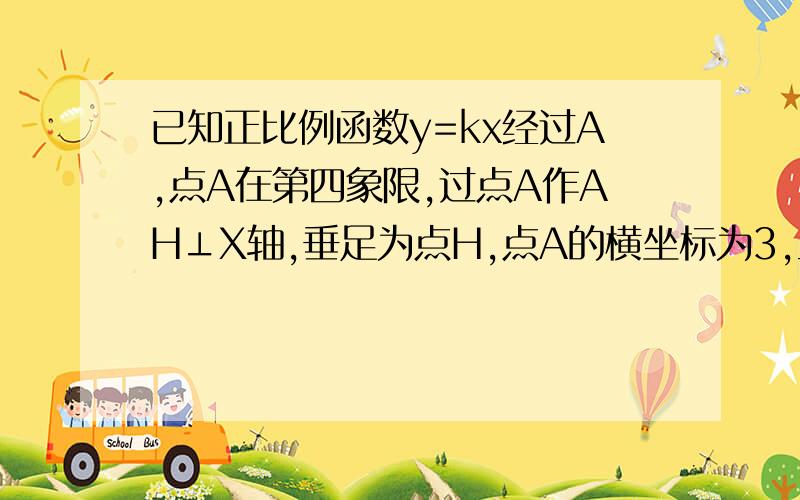 已知正比例函数y=kx经过A,点A在第四象限,过点A作AH⊥X轴,垂足为点H,点A的横坐标为3,且△AOH的面积为3