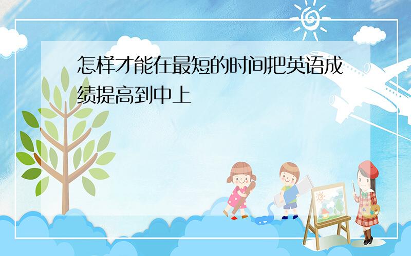 怎样才能在最短的时间把英语成绩提高到中上