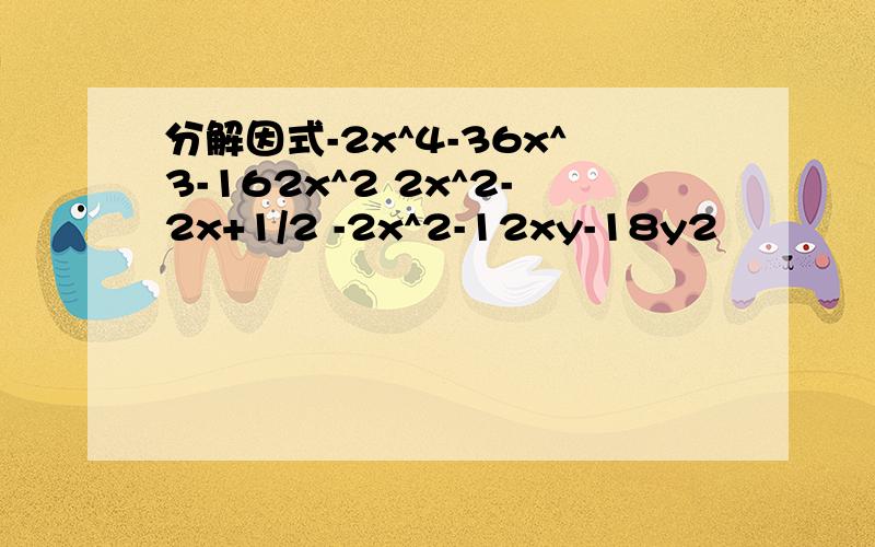 分解因式-2x^4-36x^3-162x^2 2x^2-2x+1/2 -2x^2-12xy-18y2