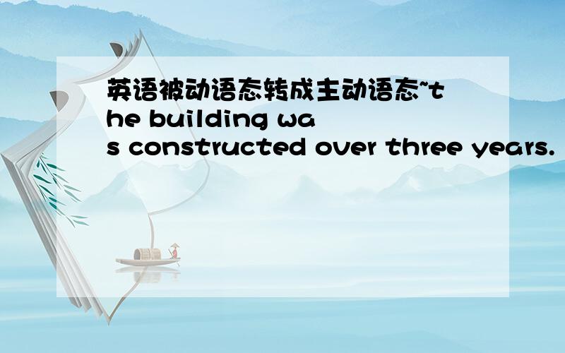 英语被动语态转成主动语态~the building was constructed over three years.