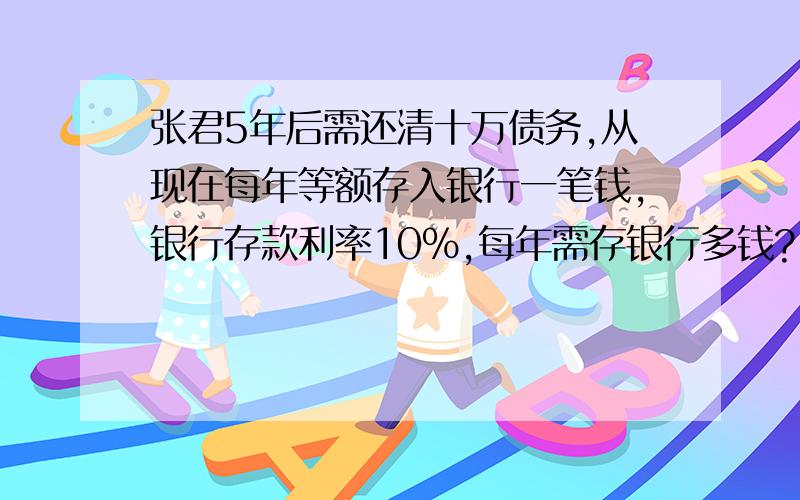 张君5年后需还清十万债务,从现在每年等额存入银行一笔钱,银行存款利率10%,每年需存银行多钱?