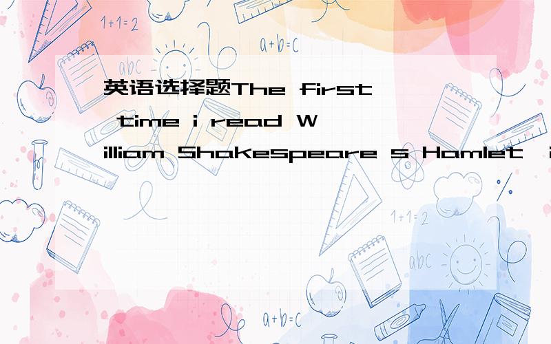 英语选择题The first time i read William Shakespeare s Hamlet,it w