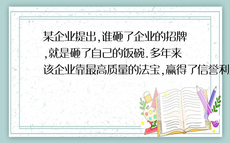 某企业提出,谁砸了企业的招牌,就是砸了自己的饭碗.多年来该企业靠最高质量的法宝,赢得了信誉利润逐年增加,经营路越走越富.