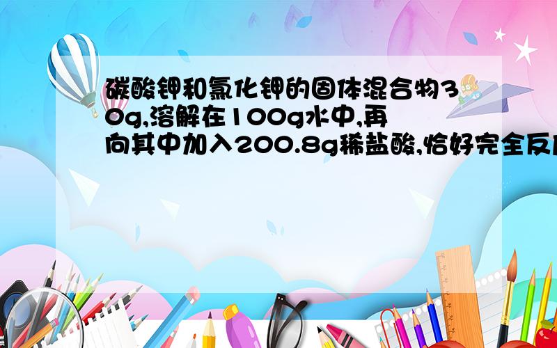 碳酸钾和氯化钾的固体混合物30g,溶解在100g水中,再向其中加入200.8g稀盐酸,恰好完全反应,放出8.8g气体