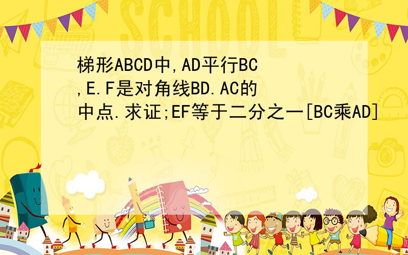 梯形ABCD中,AD平行BC,E.F是对角线BD.AC的中点.求证;EF等于二分之一[BC乘AD]