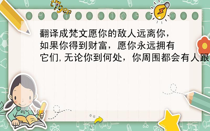 翻译成梵文愿你的敌人远离你，如果你得到财富，愿你永远拥有它们,无论你到何处，你周围都会有人跟随你、侍奉你、保护你.