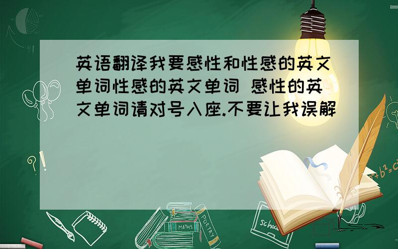 英语翻译我要感性和性感的英文单词性感的英文单词 感性的英文单词请对号入座.不要让我误解