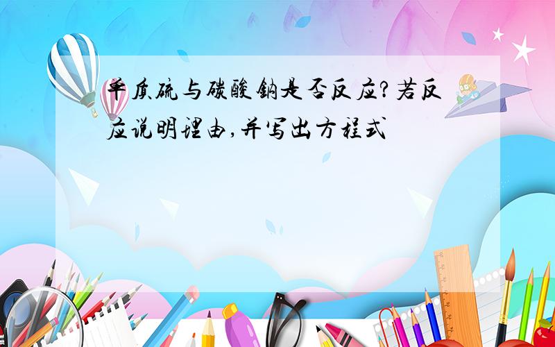 单质硫与碳酸钠是否反应?若反应说明理由,并写出方程式