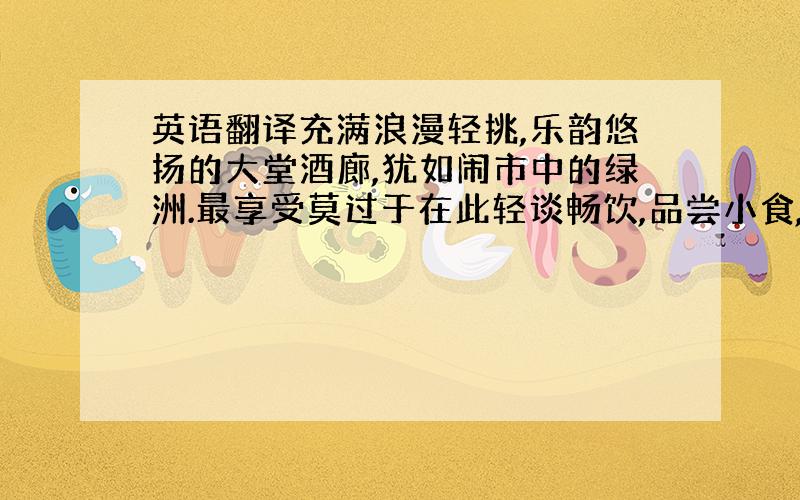 英语翻译充满浪漫轻挑,乐韵悠扬的大堂酒廊,犹如闹市中的绿洲.最享受莫过于在此轻谈畅饮,品尝小食,细味雅逸的气氛.