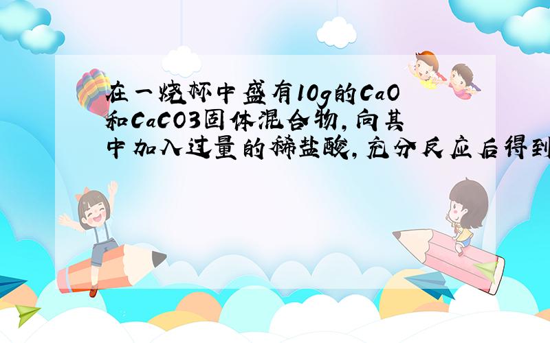 在一烧杯中盛有10g的CaO和CaCO3固体混合物,向其中加入过量的稀盐酸,充分反应后得到100g溶液.向所得溶液中逐滴