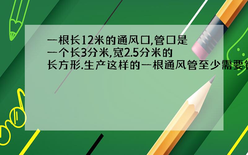 一根长12米的通风口,管口是一个长3分米,宽2.5分米的长方形.生产这样的一根通风管至少需要铁皮多少平方