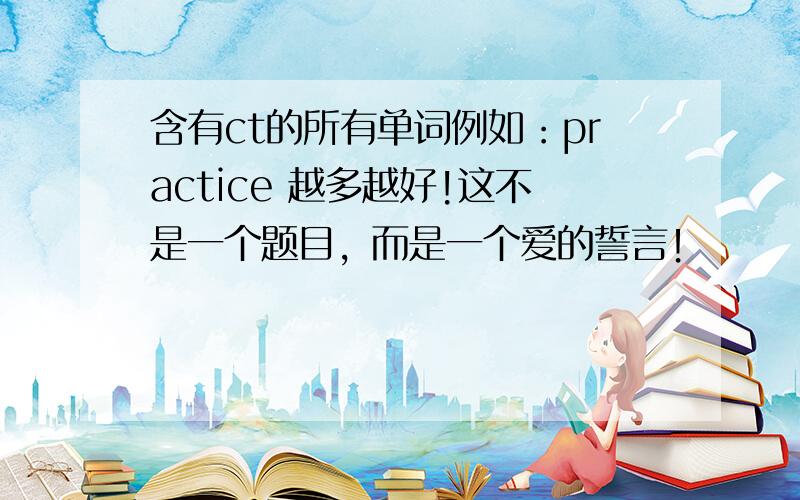 含有ct的所有单词例如：practice 越多越好!这不是一个题目，而是一个爱的誓言！