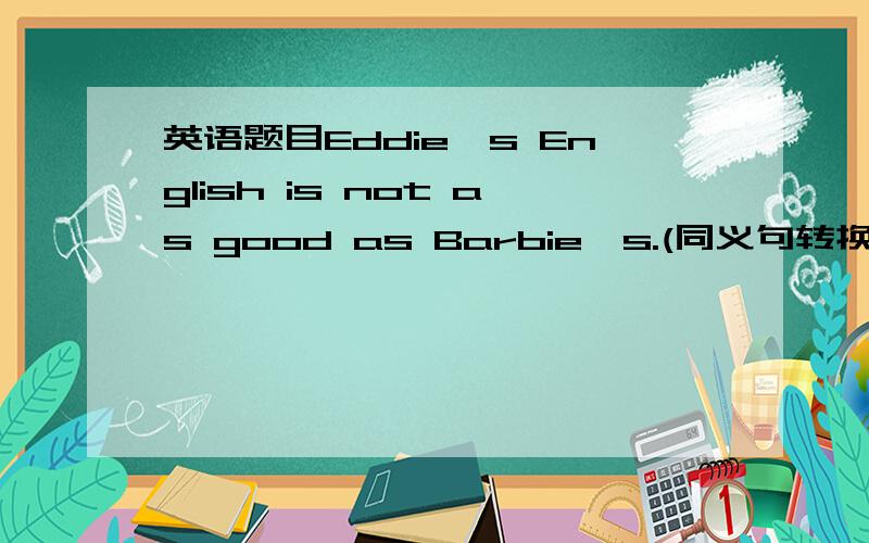 英语题目Eddie's English is not as good as Barbie's.(同义句转换） Barbi