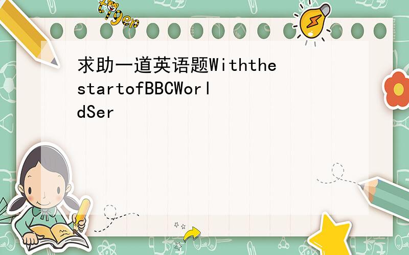 求助一道英语题WiththestartofBBCWorldSer