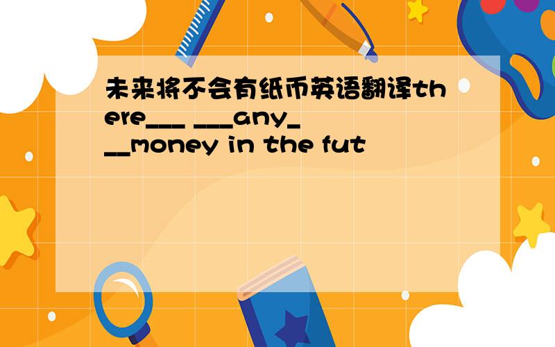 未来将不会有纸币英语翻译there___ ___any___money in the fut