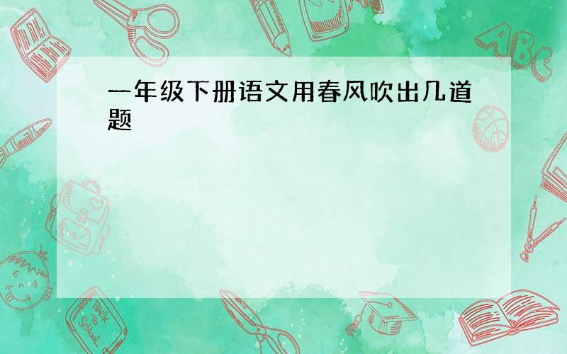 一年级下册语文用春风吹出几道题