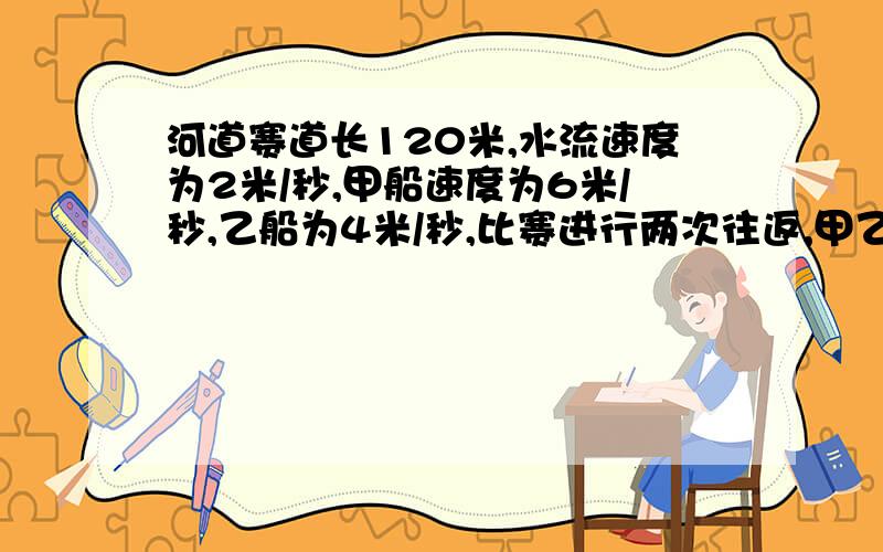 河道赛道长120米,水流速度为2米/秒,甲船速度为6米/秒,乙船为4米/秒,比赛进行两次往返,甲乙同时从起点出发,先顺水