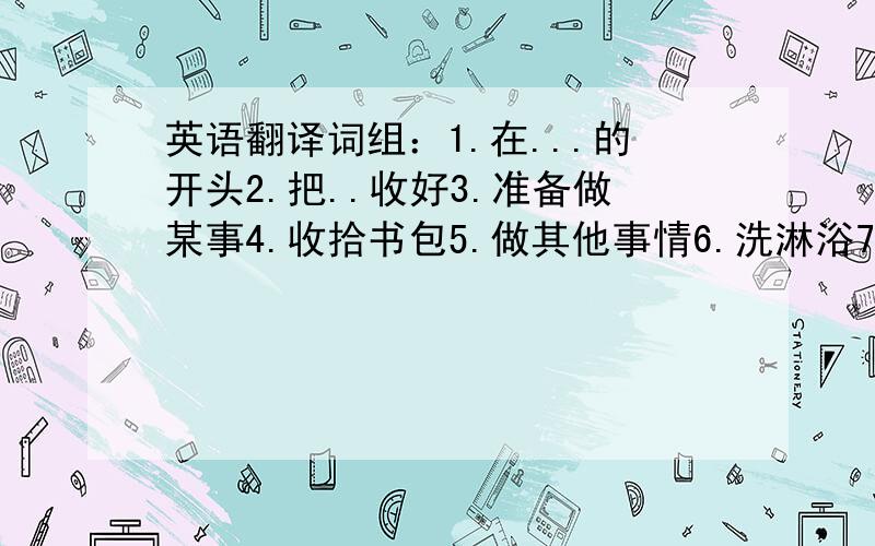 英语翻译词组：1.在...的开头2.把..收好3.准备做某事4.收拾书包5.做其他事情6.洗淋浴7.看旧杂志8.在四个节