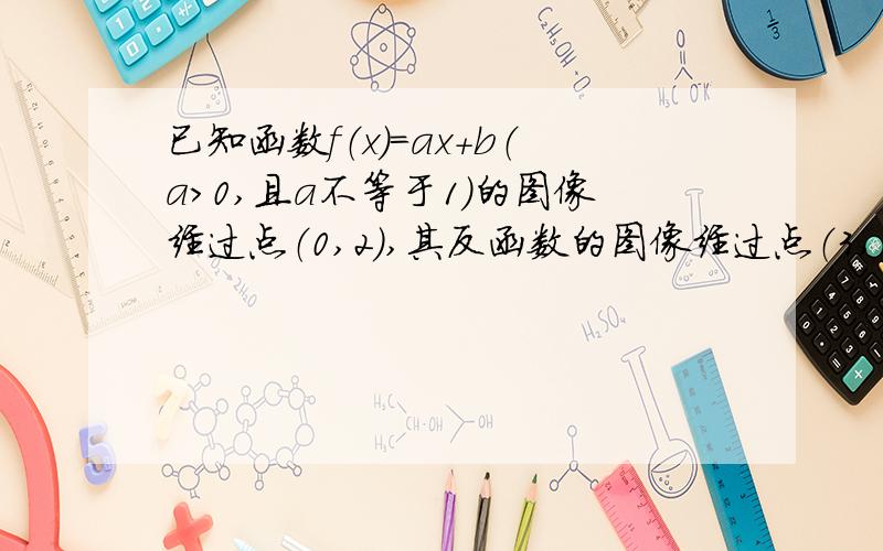 已知函数f（x）=ax+b（a>0,且a不等于1）的图像经过点（0,2）,其反函数的图像经过点（3,1）.（1）求f（x