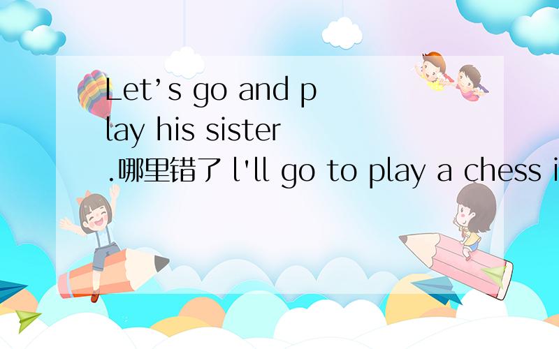 Let’s go and play his sister.哪里错了 l'll go to play a chess in