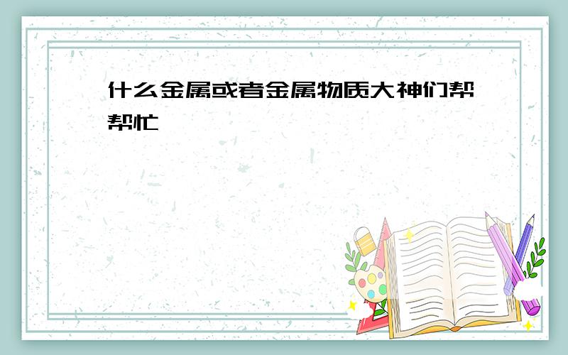 什么金属或者金属物质大神们帮帮忙