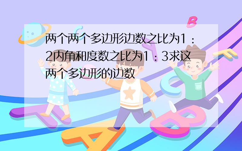 两个两个多边形边数之比为1：2内角和度数之比为1：3求这两个多边形的边数