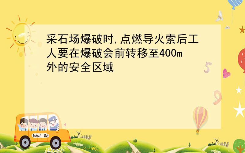 采石场爆破时,点燃导火索后工人要在爆破会前转移至400m外的安全区域