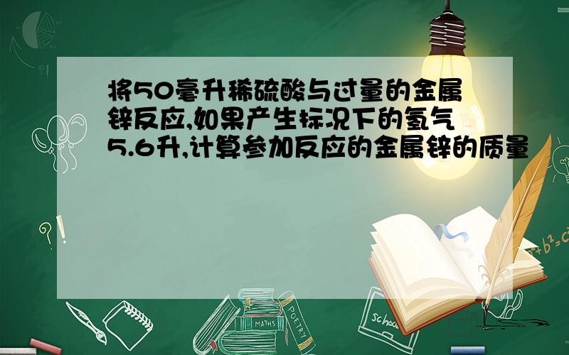 将50毫升稀硫酸与过量的金属锌反应,如果产生标况下的氢气5.6升,计算参加反应的金属锌的质量