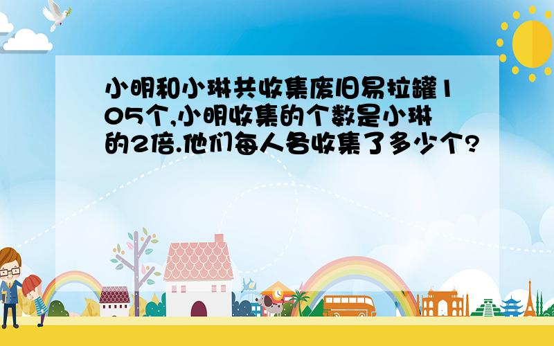 小明和小琳共收集废旧易拉罐105个,小明收集的个数是小琳的2倍.他们每人各收集了多少个?