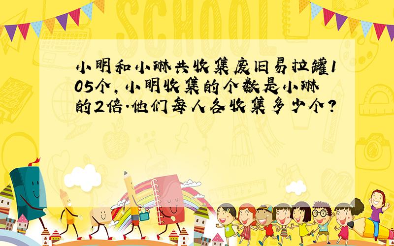 小明和小琳共收集废旧易拉罐105个,小明收集的个数是小琳的2倍.他们每人各收集多少个?