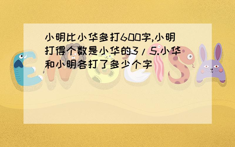 小明比小华多打600字,小明打得个数是小华的3/5.小华和小明各打了多少个字