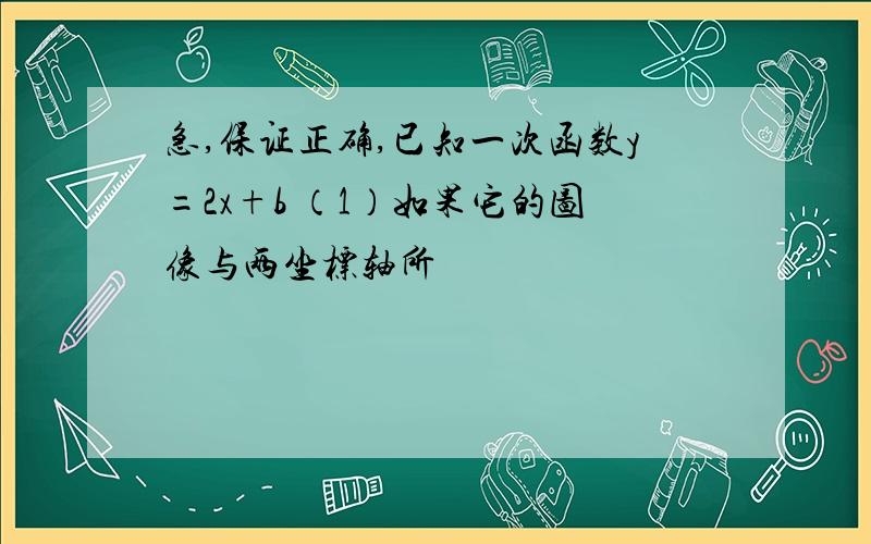 急,保证正确,已知一次函数y=2x+b （1）如果它的图像与两坐标轴所