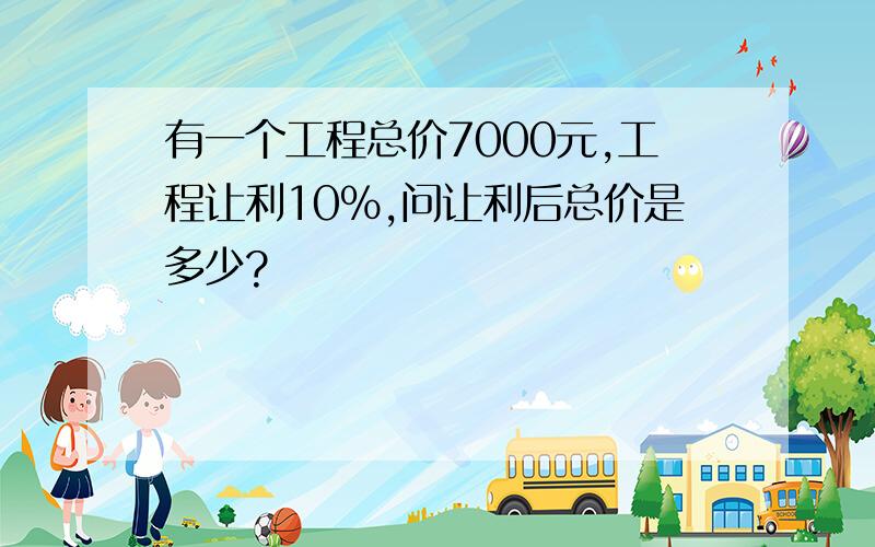 有一个工程总价7000元,工程让利10%,问让利后总价是多少?