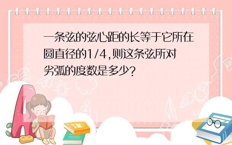 一条弦的弦心距的长等于它所在圆直径的1/4,则这条弦所对劣弧的度数是多少?