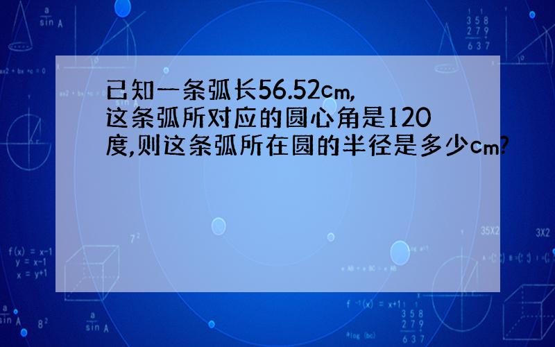 已知一条弧长56.52cm,这条弧所对应的圆心角是120度,则这条弧所在圆的半径是多少cm?