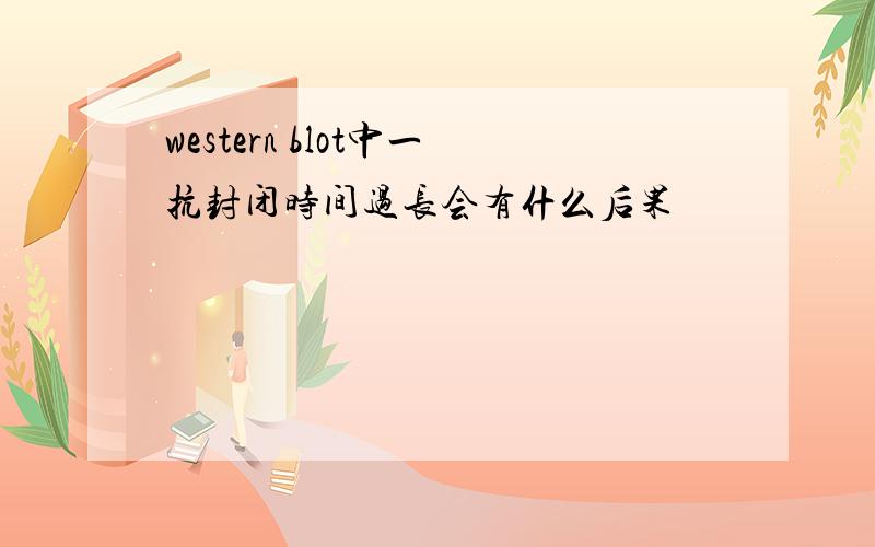 western blot中一抗封闭时间过长会有什么后果