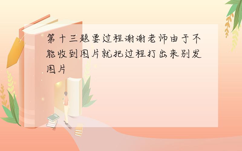 第十三题要过程谢谢老师由于不能收到图片就把过程打出来别发图片