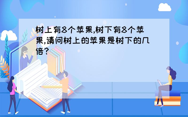 树上有8个苹果,树下有8个苹果,请问树上的苹果是树下的几倍?