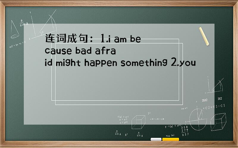 连词成句：1.i am because bad afraid might happen something 2.you