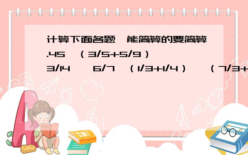 计算下面各题,能简算的要简算.45×（3/5+5/9） 3/14÷【6/7×（1/3+1/4）】 （7/3+7/4-7/