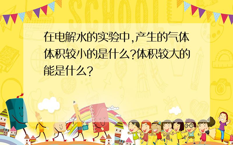 在电解水的实验中,产生的气体体积较小的是什么?体积较大的能是什么?