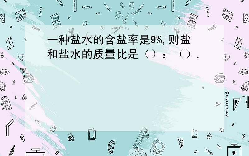 一种盐水的含盐率是9%,则盐和盐水的质量比是（）：（）.