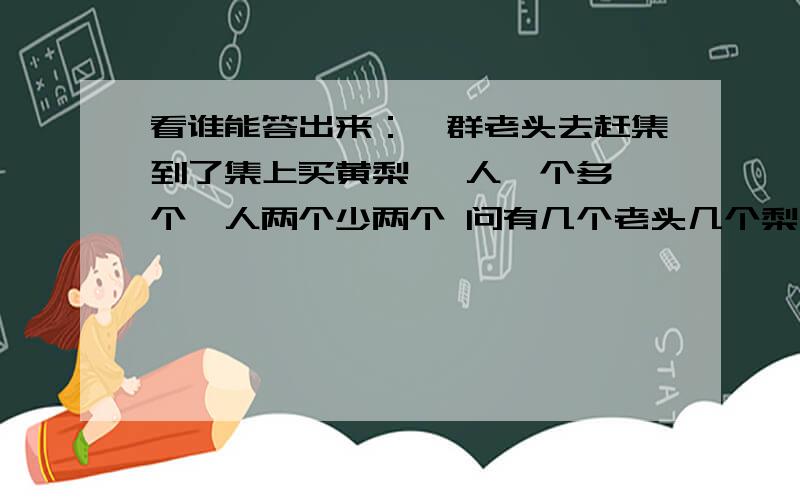 看谁能答出来：一群老头去赶集到了集上买黄梨 一人一个多一个一人两个少两个 问有几个老头几个梨