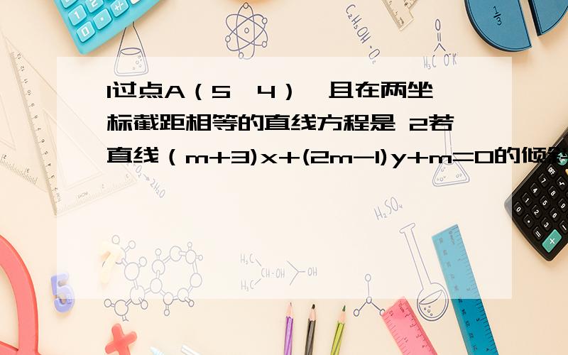 1过点A（5,4）,且在两坐标截距相等的直线方程是 2若直线（m+3)x+(2m-1)y+m=0的倾斜角135度,则m