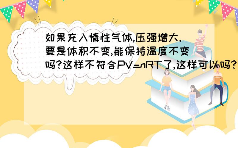 如果充入惰性气体,压强增大,要是体积不变,能保持温度不变吗?这样不符合PV=nRT了,这样可以吗?